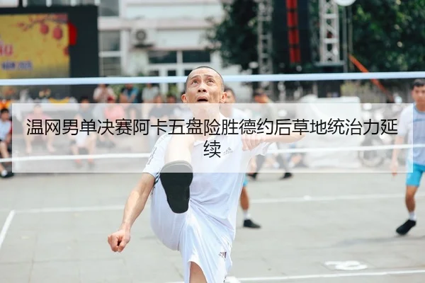 温网男单决赛阿卡五盘险胜德约后草地统治力延续